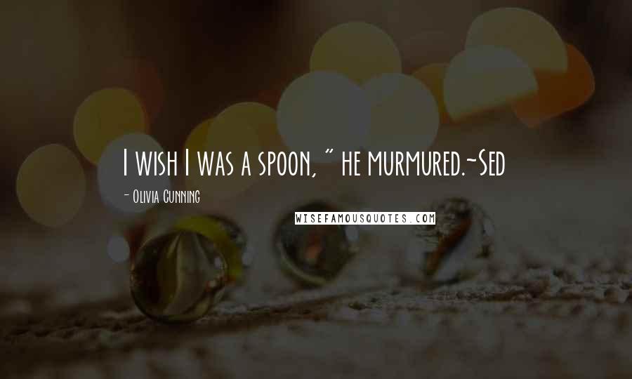 Olivia Cunning Quotes: I wish I was a spoon, " he murmured.~Sed