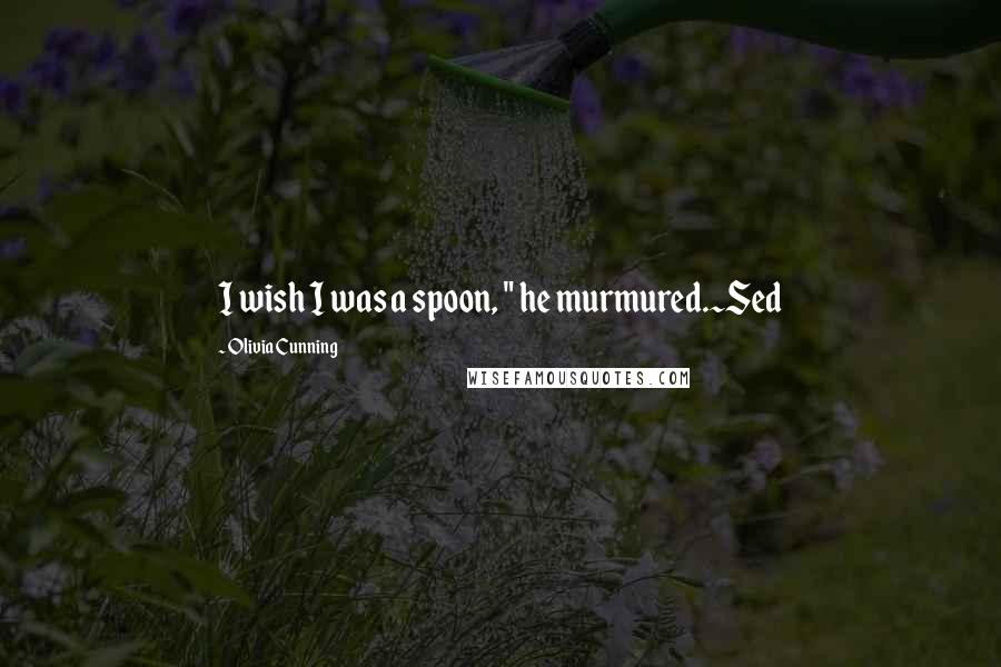 Olivia Cunning Quotes: I wish I was a spoon, " he murmured.~Sed