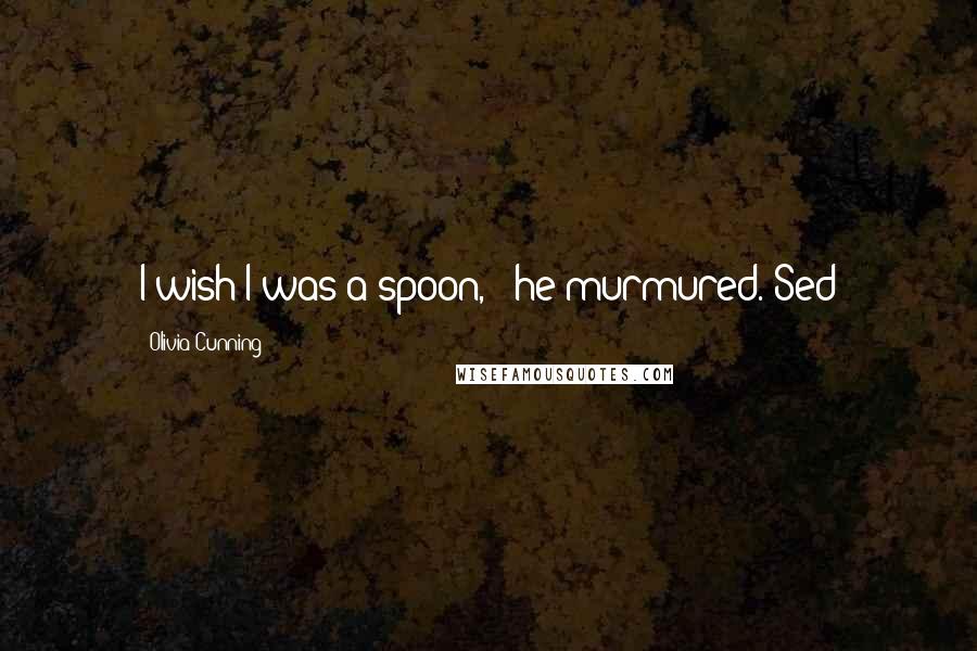 Olivia Cunning Quotes: I wish I was a spoon, " he murmured.~Sed