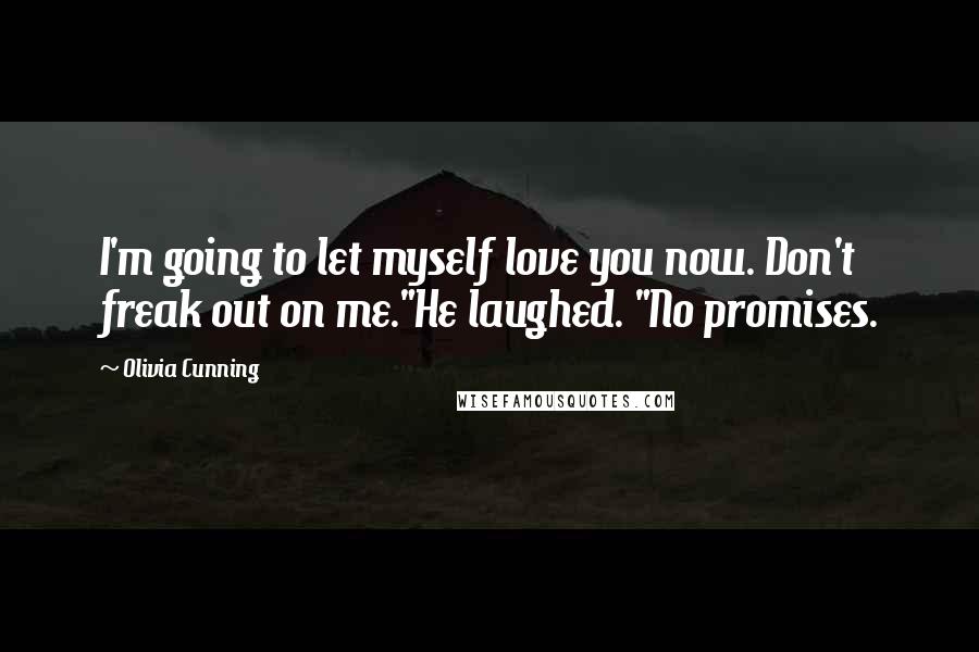 Olivia Cunning Quotes: I'm going to let myself love you now. Don't freak out on me."He laughed. "No promises.