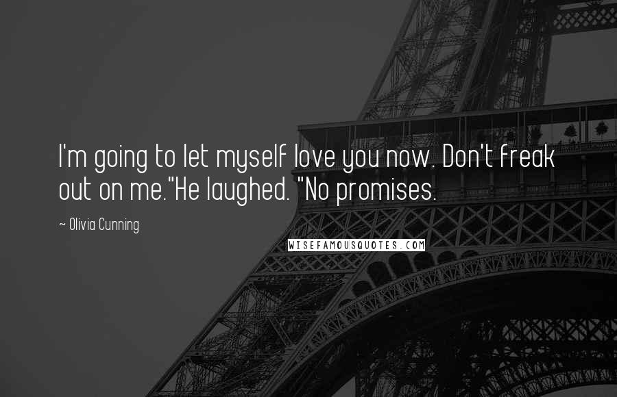 Olivia Cunning Quotes: I'm going to let myself love you now. Don't freak out on me."He laughed. "No promises.