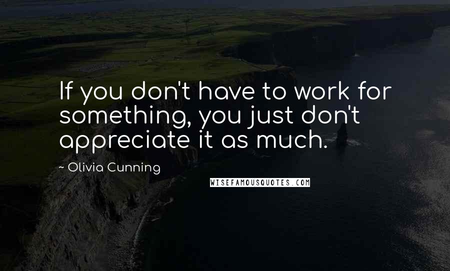 Olivia Cunning Quotes: If you don't have to work for something, you just don't appreciate it as much.