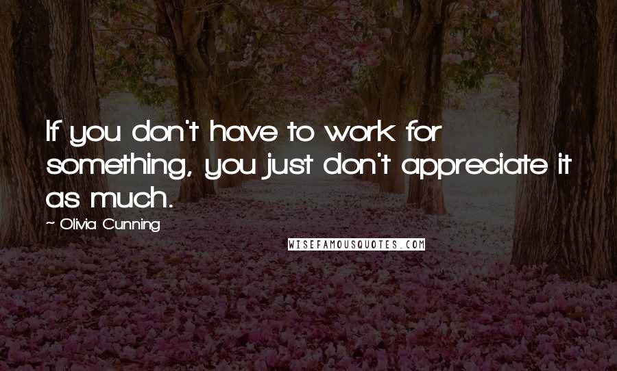 Olivia Cunning Quotes: If you don't have to work for something, you just don't appreciate it as much.