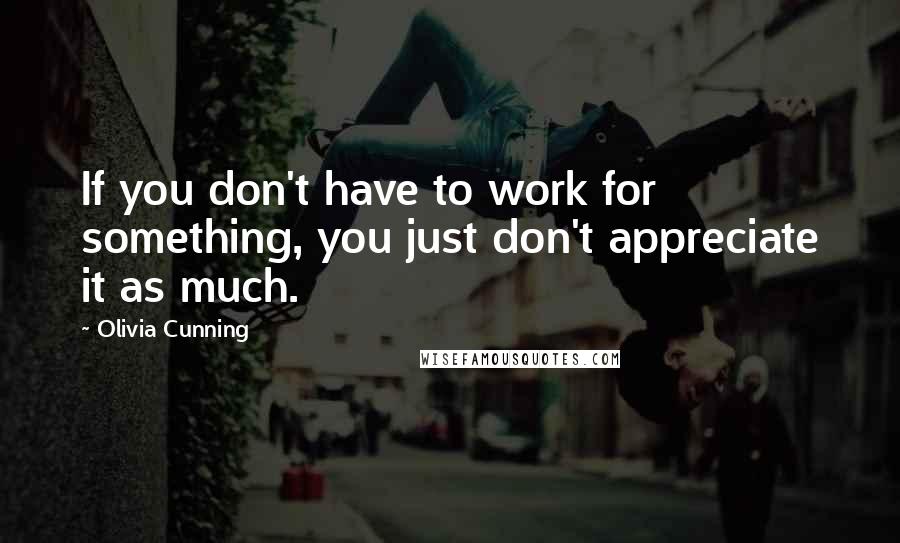 Olivia Cunning Quotes: If you don't have to work for something, you just don't appreciate it as much.