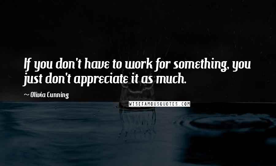 Olivia Cunning Quotes: If you don't have to work for something, you just don't appreciate it as much.