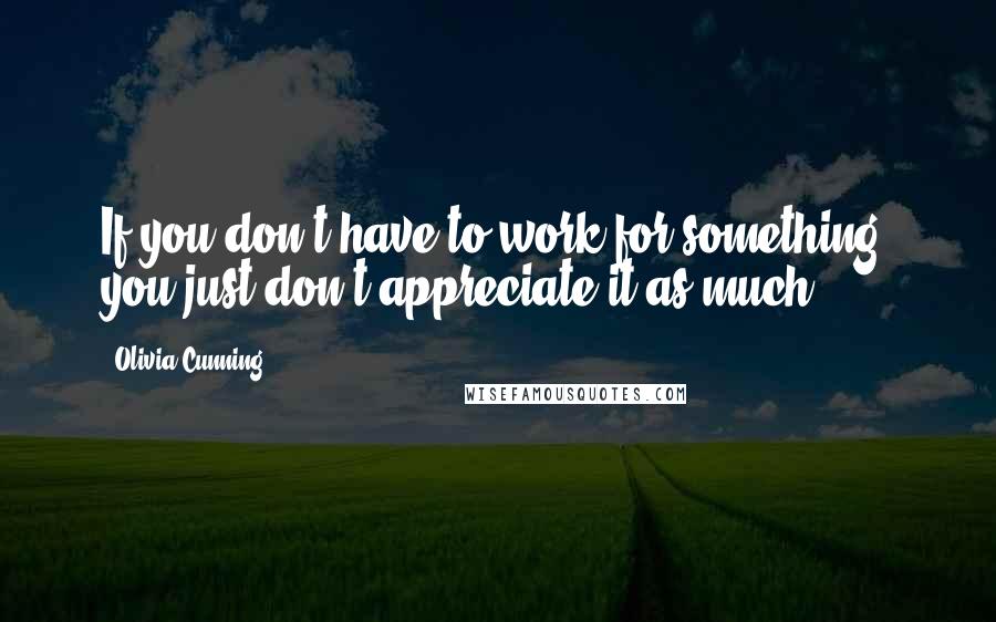 Olivia Cunning Quotes: If you don't have to work for something, you just don't appreciate it as much.