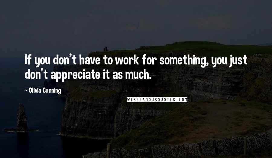 Olivia Cunning Quotes: If you don't have to work for something, you just don't appreciate it as much.