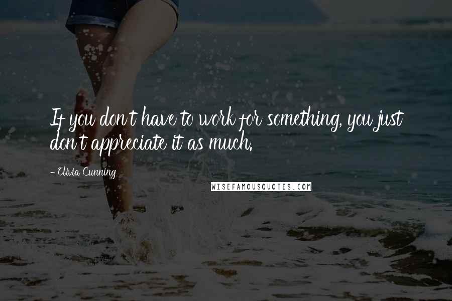 Olivia Cunning Quotes: If you don't have to work for something, you just don't appreciate it as much.