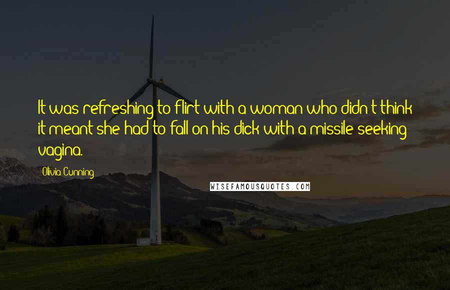 Olivia Cunning Quotes: It was refreshing to flirt with a woman who didn't think it meant she had to fall on his dick with a missile-seeking vagina.