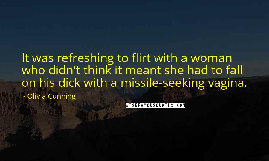 Olivia Cunning Quotes: It was refreshing to flirt with a woman who didn't think it meant she had to fall on his dick with a missile-seeking vagina.