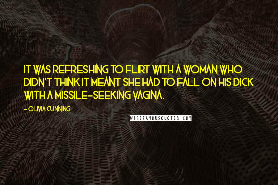Olivia Cunning Quotes: It was refreshing to flirt with a woman who didn't think it meant she had to fall on his dick with a missile-seeking vagina.