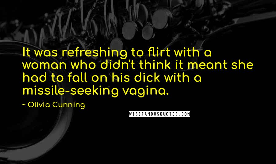 Olivia Cunning Quotes: It was refreshing to flirt with a woman who didn't think it meant she had to fall on his dick with a missile-seeking vagina.