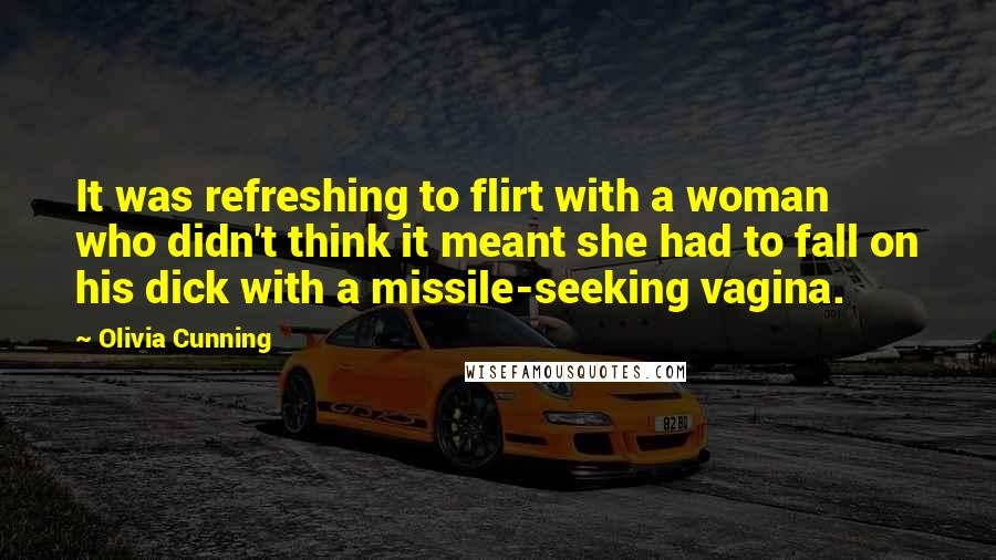 Olivia Cunning Quotes: It was refreshing to flirt with a woman who didn't think it meant she had to fall on his dick with a missile-seeking vagina.