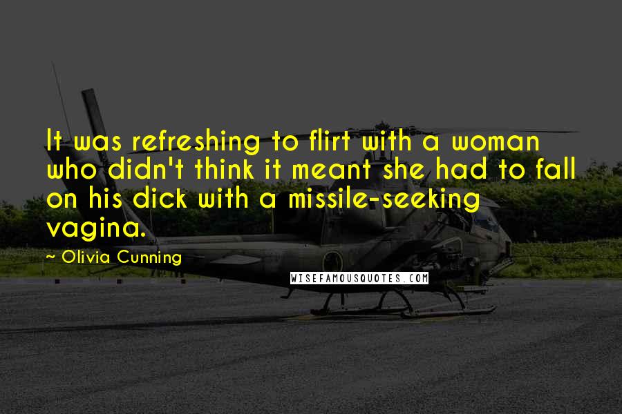 Olivia Cunning Quotes: It was refreshing to flirt with a woman who didn't think it meant she had to fall on his dick with a missile-seeking vagina.