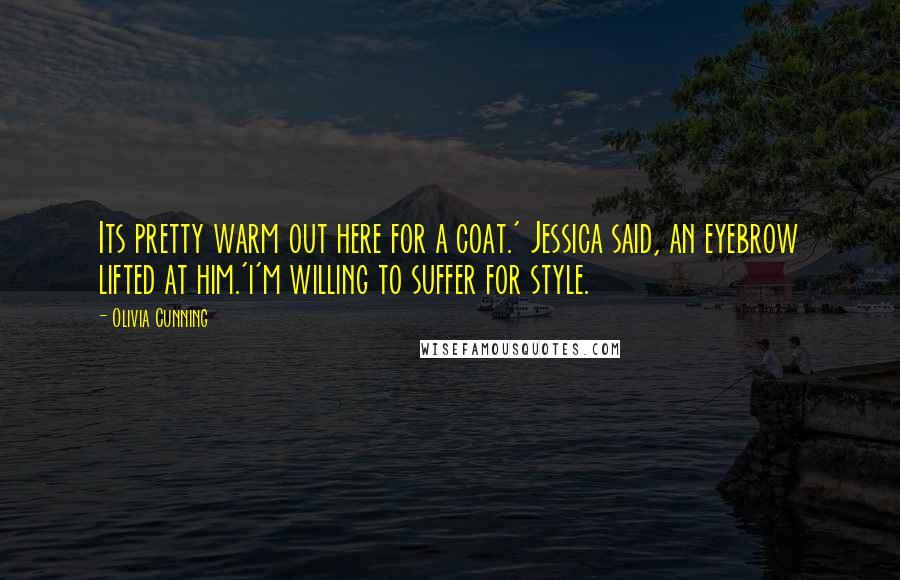 Olivia Cunning Quotes: Its pretty warm out here for a coat.' Jessica said, an eyebrow lifted at him.'i'm willing to suffer for style.