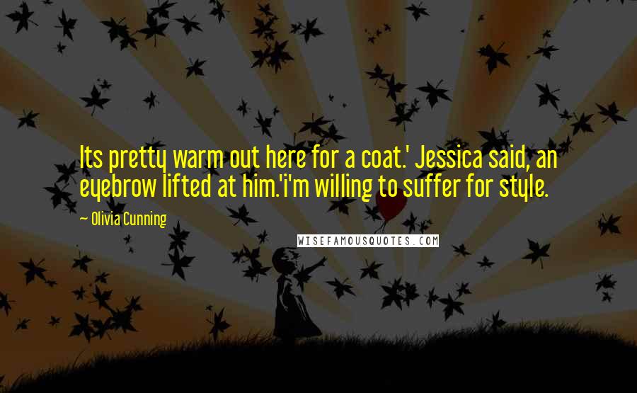 Olivia Cunning Quotes: Its pretty warm out here for a coat.' Jessica said, an eyebrow lifted at him.'i'm willing to suffer for style.