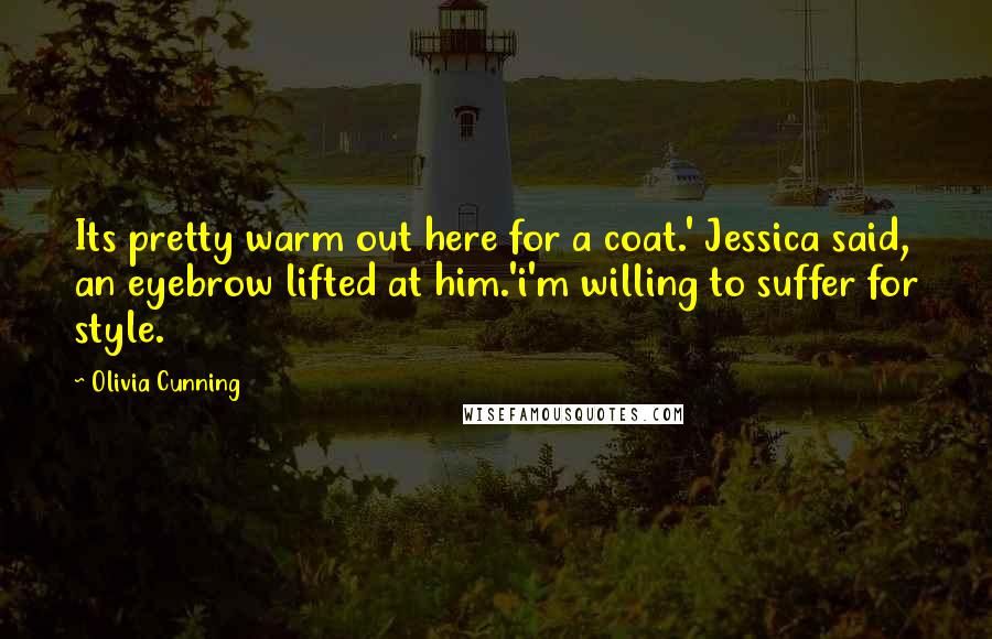 Olivia Cunning Quotes: Its pretty warm out here for a coat.' Jessica said, an eyebrow lifted at him.'i'm willing to suffer for style.