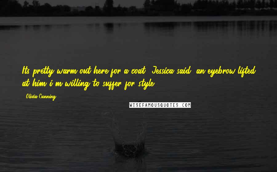 Olivia Cunning Quotes: Its pretty warm out here for a coat.' Jessica said, an eyebrow lifted at him.'i'm willing to suffer for style.