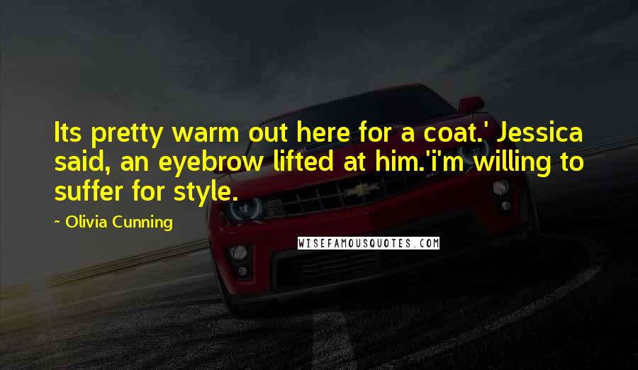 Olivia Cunning Quotes: Its pretty warm out here for a coat.' Jessica said, an eyebrow lifted at him.'i'm willing to suffer for style.