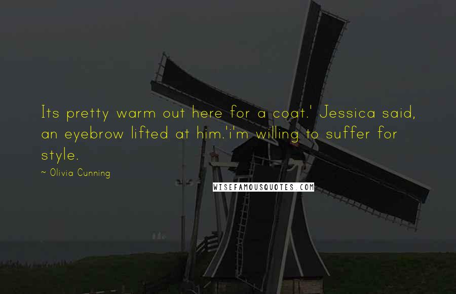 Olivia Cunning Quotes: Its pretty warm out here for a coat.' Jessica said, an eyebrow lifted at him.'i'm willing to suffer for style.