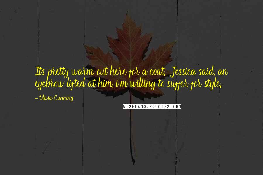 Olivia Cunning Quotes: Its pretty warm out here for a coat.' Jessica said, an eyebrow lifted at him.'i'm willing to suffer for style.