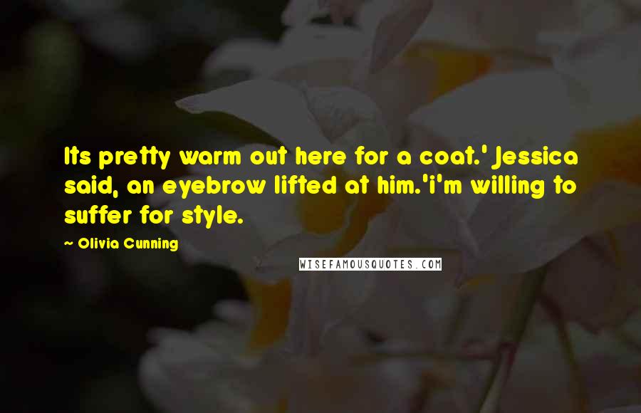 Olivia Cunning Quotes: Its pretty warm out here for a coat.' Jessica said, an eyebrow lifted at him.'i'm willing to suffer for style.