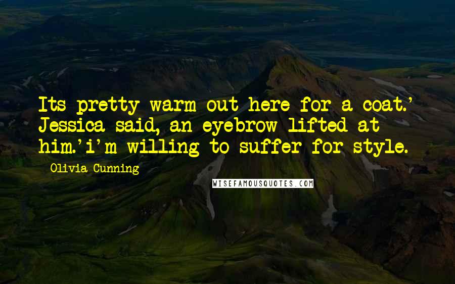 Olivia Cunning Quotes: Its pretty warm out here for a coat.' Jessica said, an eyebrow lifted at him.'i'm willing to suffer for style.