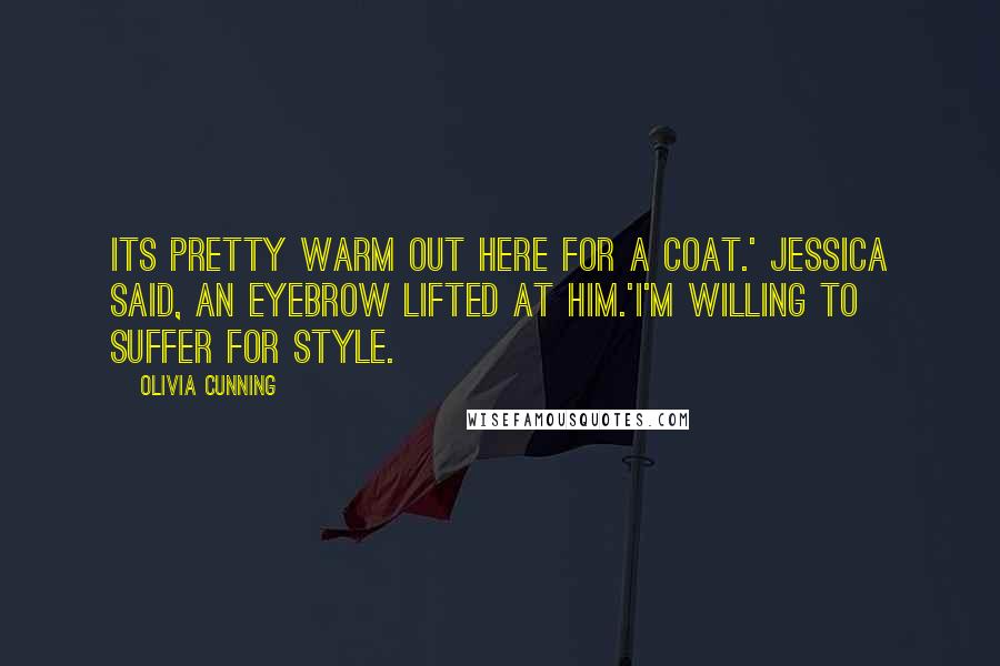 Olivia Cunning Quotes: Its pretty warm out here for a coat.' Jessica said, an eyebrow lifted at him.'i'm willing to suffer for style.