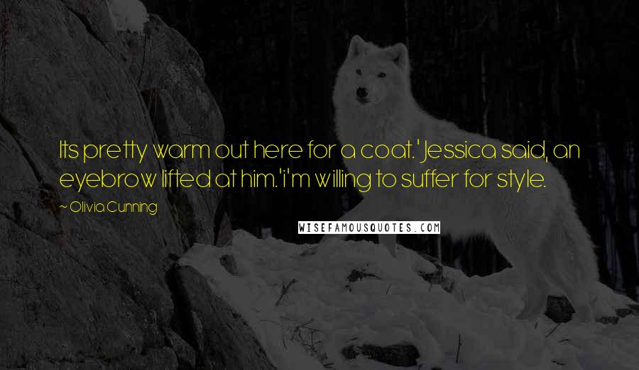 Olivia Cunning Quotes: Its pretty warm out here for a coat.' Jessica said, an eyebrow lifted at him.'i'm willing to suffer for style.