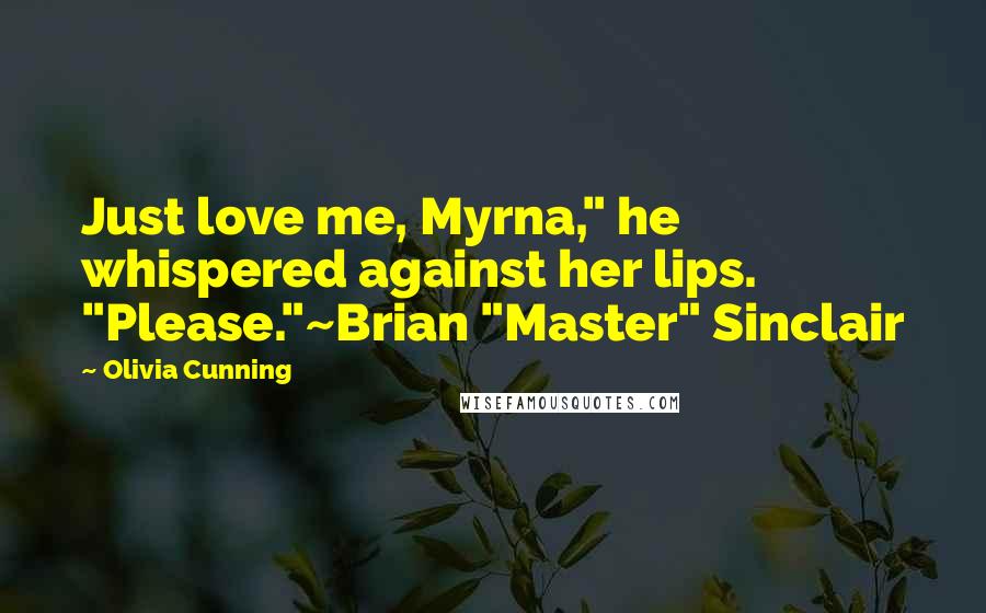 Olivia Cunning Quotes: Just love me, Myrna," he whispered against her lips. "Please."~Brian "Master" Sinclair