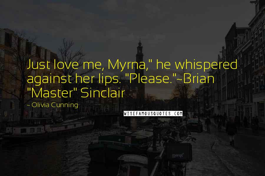 Olivia Cunning Quotes: Just love me, Myrna," he whispered against her lips. "Please."~Brian "Master" Sinclair