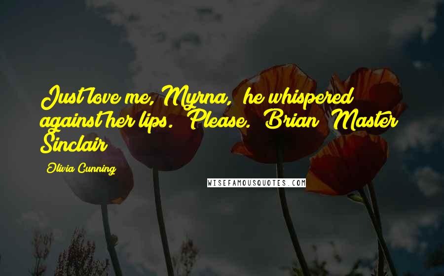 Olivia Cunning Quotes: Just love me, Myrna," he whispered against her lips. "Please."~Brian "Master" Sinclair