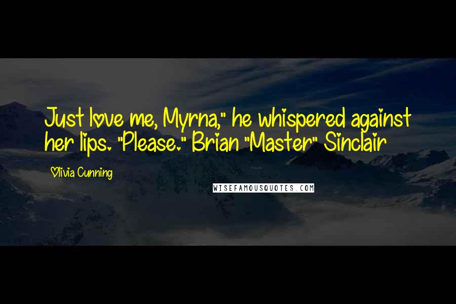 Olivia Cunning Quotes: Just love me, Myrna," he whispered against her lips. "Please."~Brian "Master" Sinclair