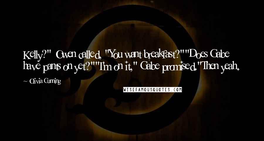 Olivia Cunning Quotes: Kelly?" Owen called, "You want breakfast?""Does Gabe have pants on yet?""I'm on it," Gabe promised."Then yeah.