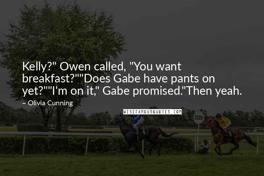 Olivia Cunning Quotes: Kelly?" Owen called, "You want breakfast?""Does Gabe have pants on yet?""I'm on it," Gabe promised."Then yeah.