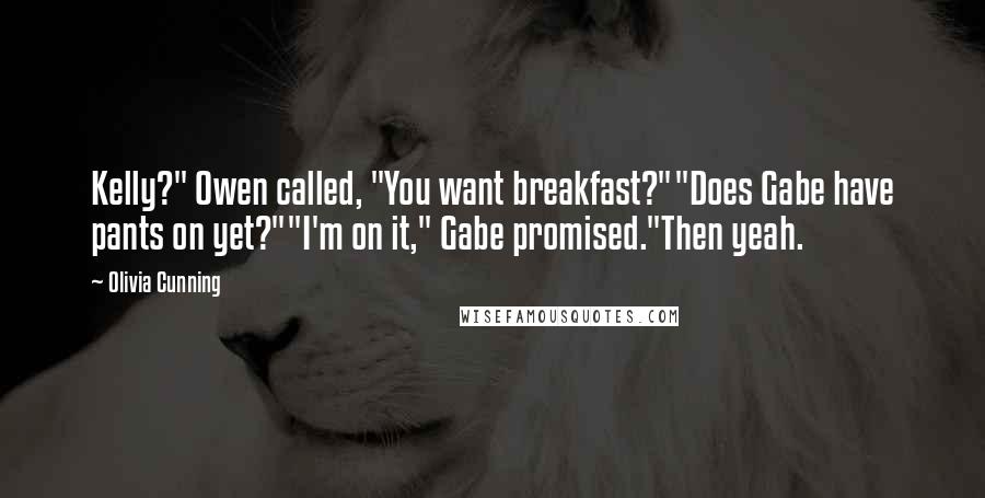 Olivia Cunning Quotes: Kelly?" Owen called, "You want breakfast?""Does Gabe have pants on yet?""I'm on it," Gabe promised."Then yeah.