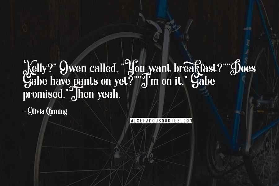 Olivia Cunning Quotes: Kelly?" Owen called, "You want breakfast?""Does Gabe have pants on yet?""I'm on it," Gabe promised."Then yeah.