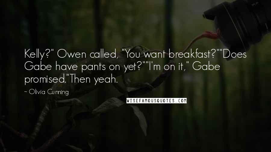 Olivia Cunning Quotes: Kelly?" Owen called, "You want breakfast?""Does Gabe have pants on yet?""I'm on it," Gabe promised."Then yeah.