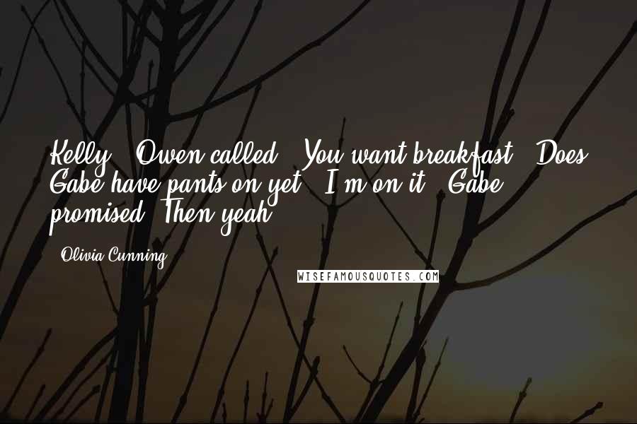 Olivia Cunning Quotes: Kelly?" Owen called, "You want breakfast?""Does Gabe have pants on yet?""I'm on it," Gabe promised."Then yeah.