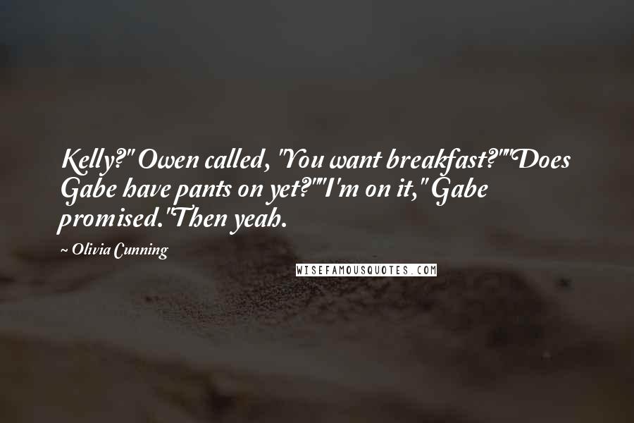 Olivia Cunning Quotes: Kelly?" Owen called, "You want breakfast?""Does Gabe have pants on yet?""I'm on it," Gabe promised."Then yeah.