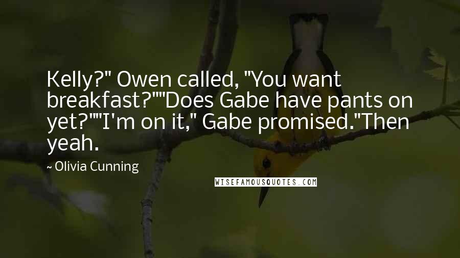 Olivia Cunning Quotes: Kelly?" Owen called, "You want breakfast?""Does Gabe have pants on yet?""I'm on it," Gabe promised."Then yeah.