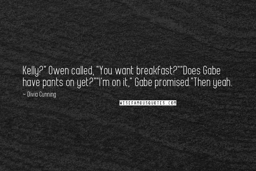 Olivia Cunning Quotes: Kelly?" Owen called, "You want breakfast?""Does Gabe have pants on yet?""I'm on it," Gabe promised."Then yeah.