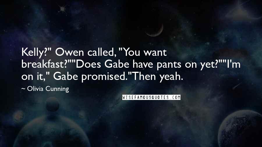 Olivia Cunning Quotes: Kelly?" Owen called, "You want breakfast?""Does Gabe have pants on yet?""I'm on it," Gabe promised."Then yeah.
