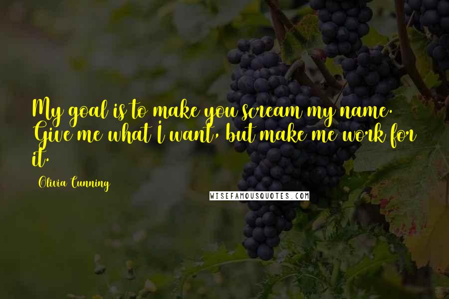 Olivia Cunning Quotes: My goal is to make you scream my name. Give me what I want, but make me work for it.