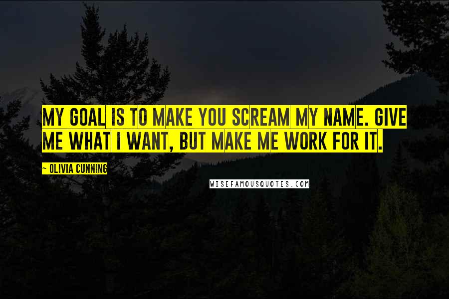 Olivia Cunning Quotes: My goal is to make you scream my name. Give me what I want, but make me work for it.