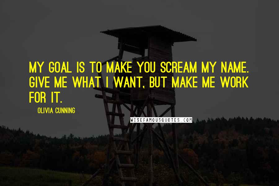 Olivia Cunning Quotes: My goal is to make you scream my name. Give me what I want, but make me work for it.