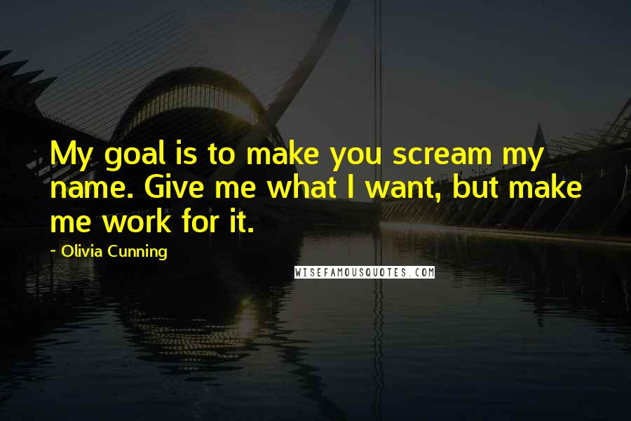 Olivia Cunning Quotes: My goal is to make you scream my name. Give me what I want, but make me work for it.