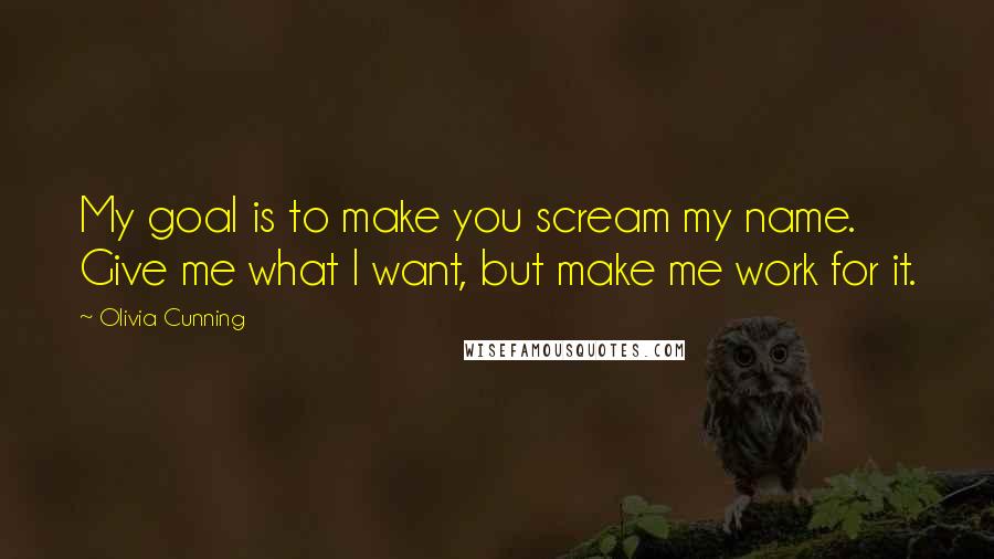 Olivia Cunning Quotes: My goal is to make you scream my name. Give me what I want, but make me work for it.