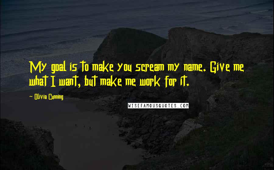 Olivia Cunning Quotes: My goal is to make you scream my name. Give me what I want, but make me work for it.