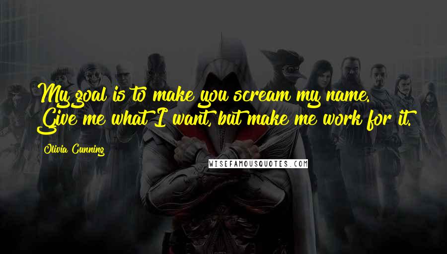 Olivia Cunning Quotes: My goal is to make you scream my name. Give me what I want, but make me work for it.